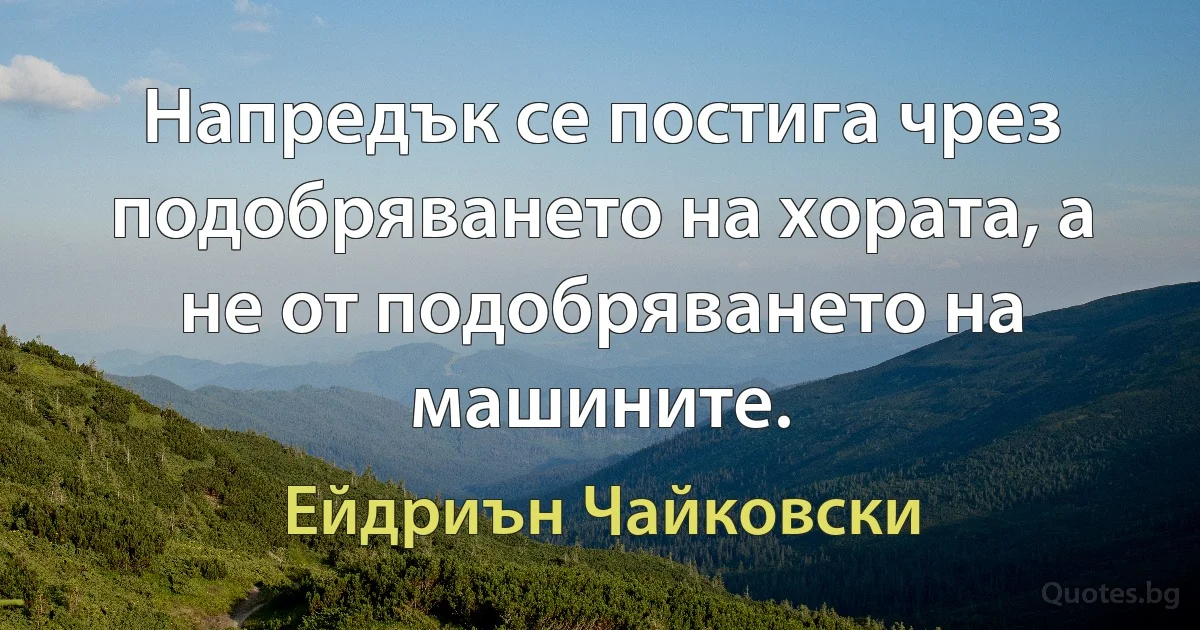 Напредък се постига чрез подобряването на хората, а не от подобряването на машините. (Ейдриън Чайковски)