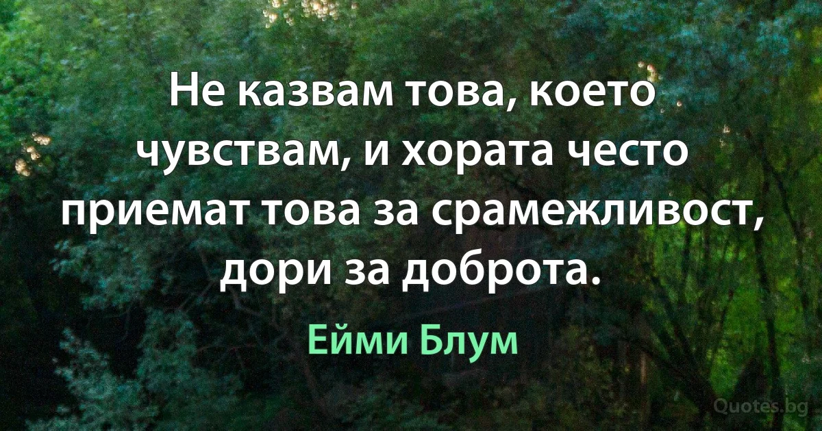 Не казвам това, което чувствам, и хората често приемат това за срамежливост, дори за доброта. (Ейми Блум)