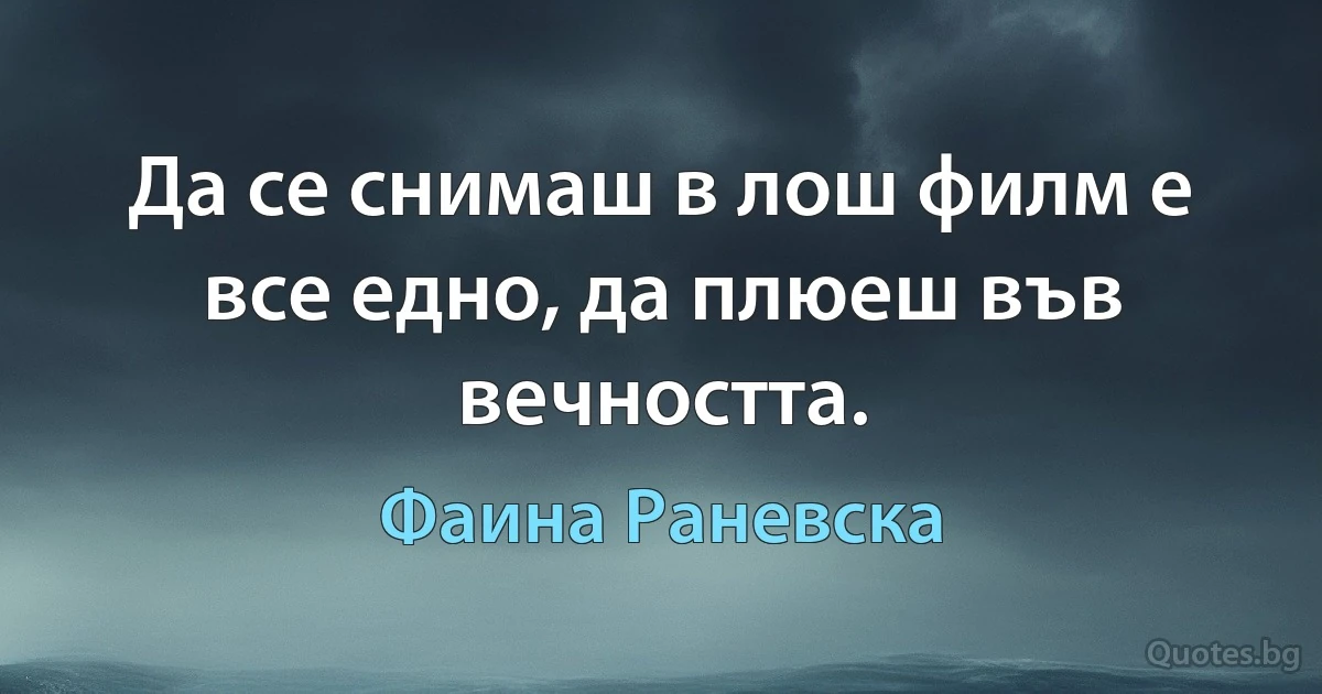 Да се снимаш в лош филм е все едно, да плюеш във вечността. (Фаина Раневска)