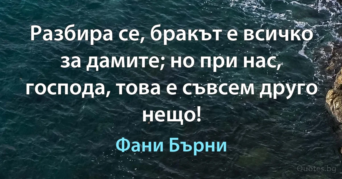 Разбира се, бракът е всичко за дамите; но при нас, господа, това е съвсем друго нещо! (Фани Бърни)