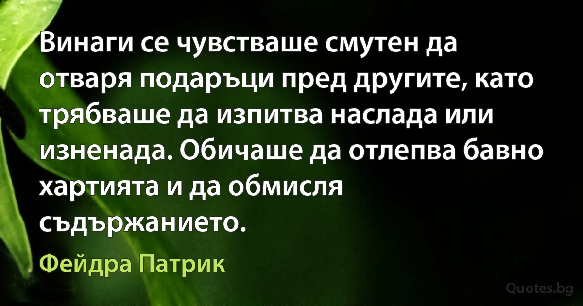 Винаги се чувстваше смутен да отваря подаръци пред другите, като трябваше да изпитва наслада или изненада. Обичаше да отлепва бавно хартията и да обмисля съдържанието. (Фейдра Патрик)