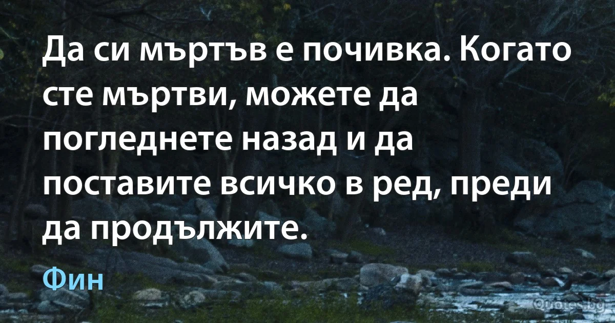 Да си мъртъв е почивка. Когато сте мъртви, можете да погледнете назад и да поставите всичко в ред, преди да продължите. (Фин)