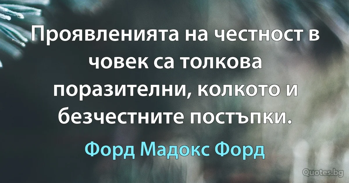 Проявленията на честност в човек са толкова поразителни, колкото и безчестните постъпки. (Форд Мадокс Форд)