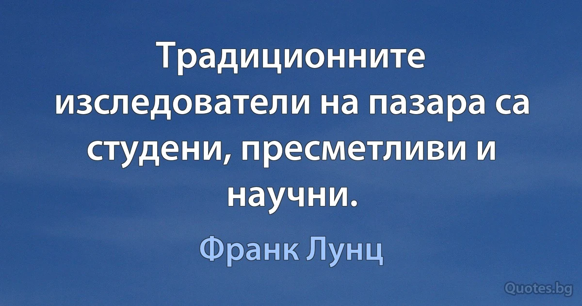 Традиционните изследователи на пазара са студени, пресметливи и научни. (Франк Лунц)