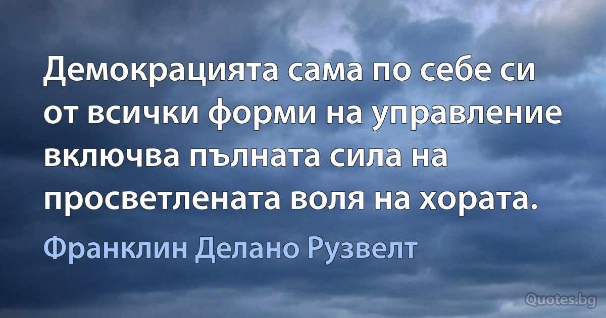 Демокрацията сама по себе си от всички форми на управление включва пълната сила на просветлената воля на хората. (Франклин Делано Рузвелт)