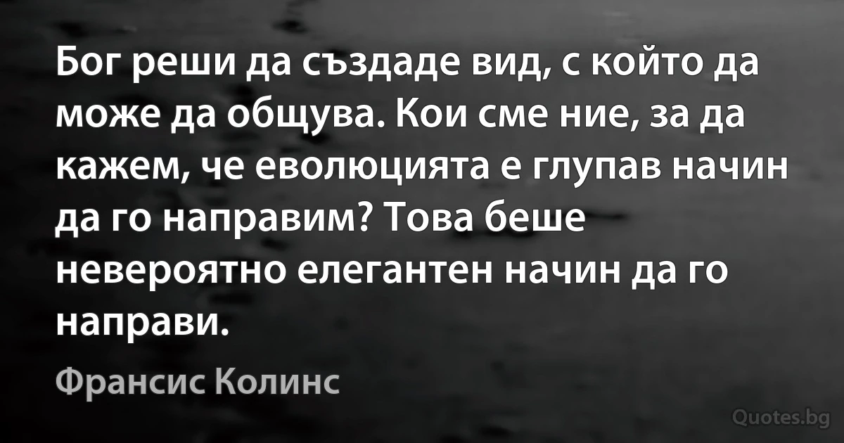 Бог реши да създаде вид, с който да може да общува. Кои сме ние, за да кажем, че еволюцията е глупав начин да го направим? Това беше невероятно елегантен начин да го направи. (Франсис Колинс)