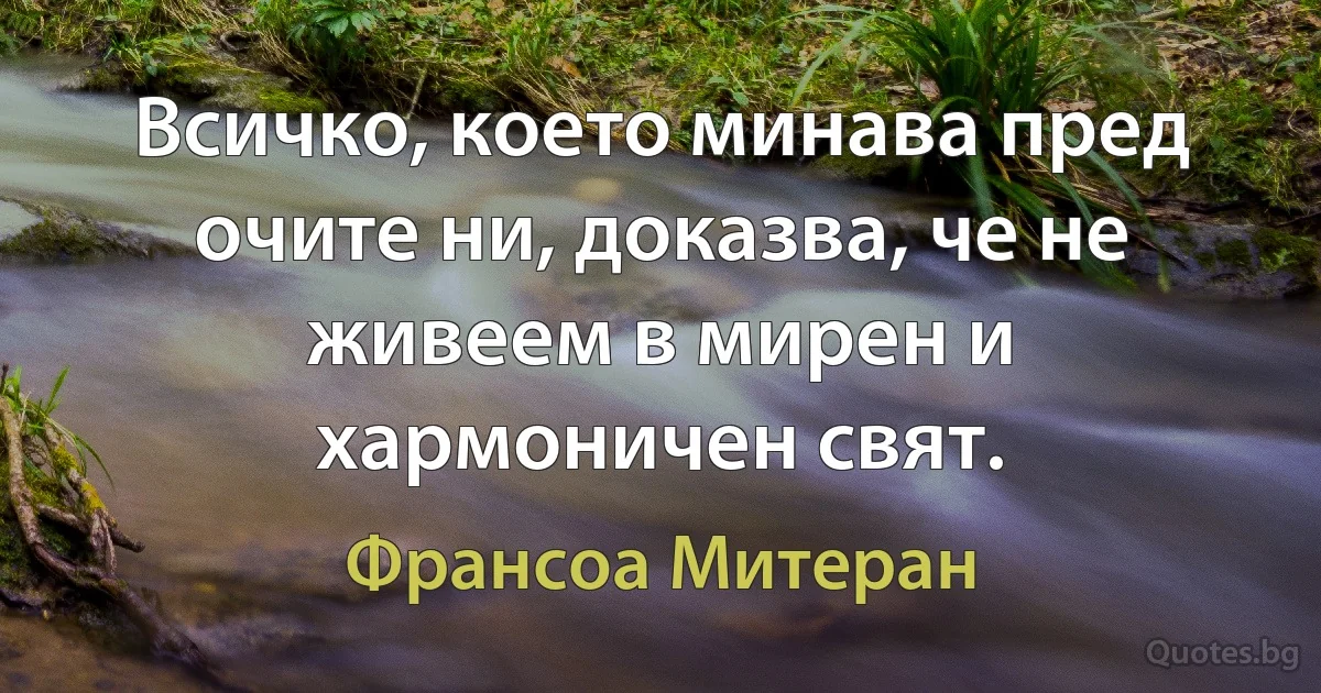 Всичко, което минава пред очите ни, доказва, че не живеем в мирен и хармоничен свят. (Франсоа Митеран)