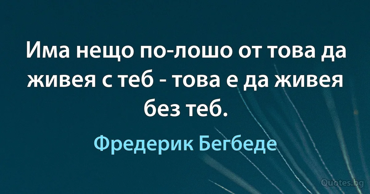 Има нещо по-лошо от това да живея с теб - това е да живея без теб. (Фредерик Бегбеде)