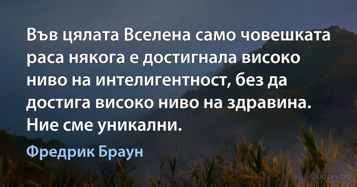 Във цялата Вселена само човешката раса някога е достигнала високо ниво на интелигентност, без да достига високо ниво на здравина. Ние сме уникални. (Фредрик Браун)