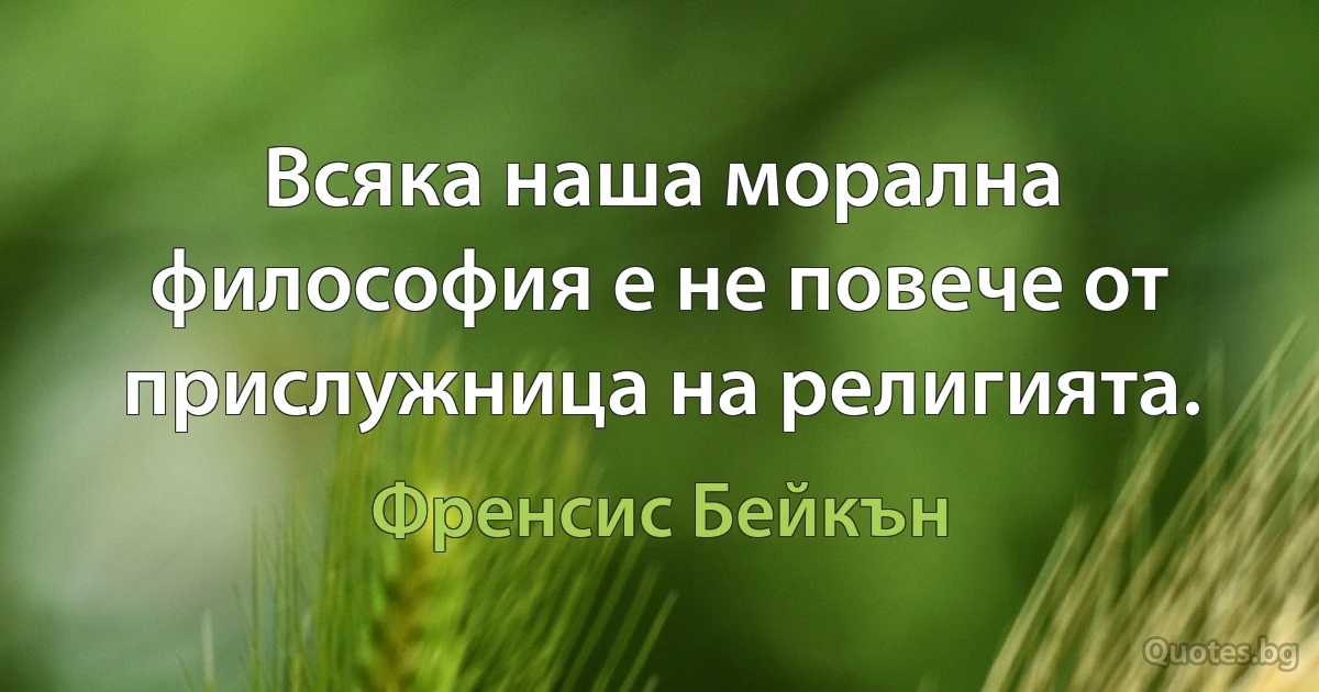 Всяка наша морална философия е не повече от прислужница на религията. (Френсис Бейкън)