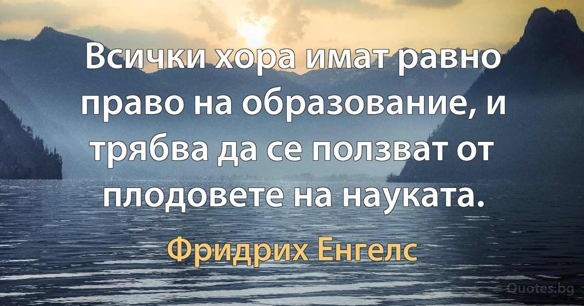 Всички хора имат равно право на образование, и трябва да се ползват от плодовете на науката. (Фридрих Енгелс)