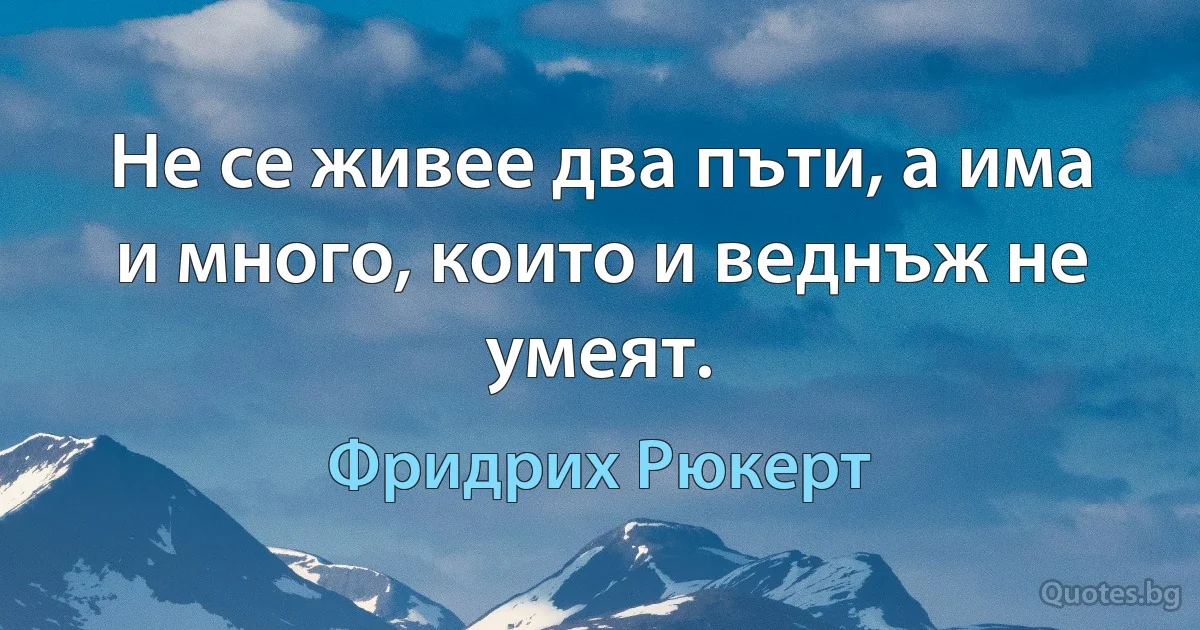 Не се живее два пъти, а има и много, които и веднъж не умеят. (Фридрих Рюкерт)