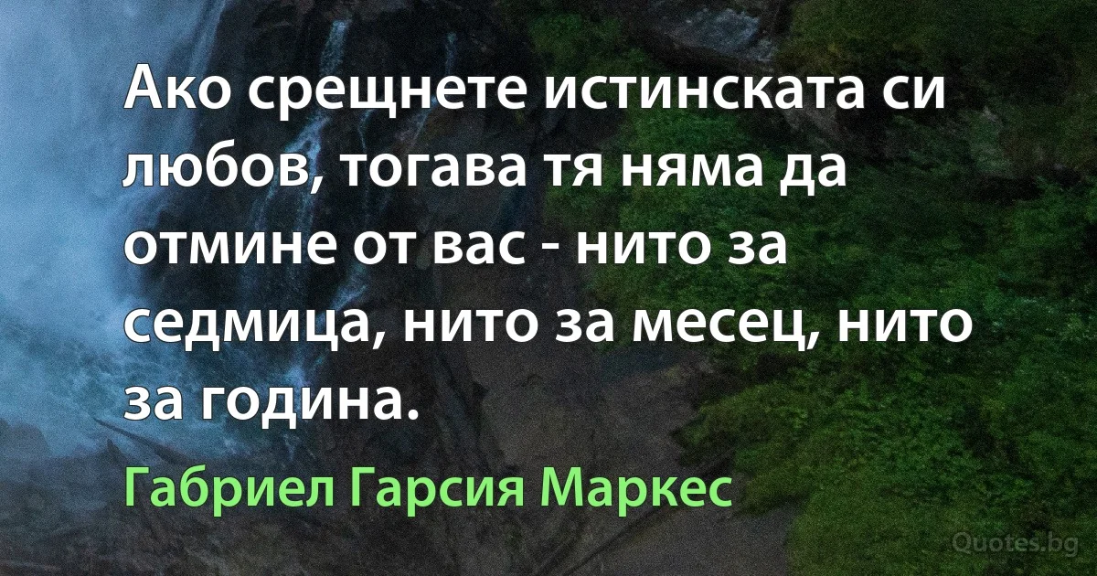 Ако срещнете истинската си любов, тогава тя няма да отмине от вас - нито за седмица, нито за месец, нито за година. (Габриел Гарсия Маркес)