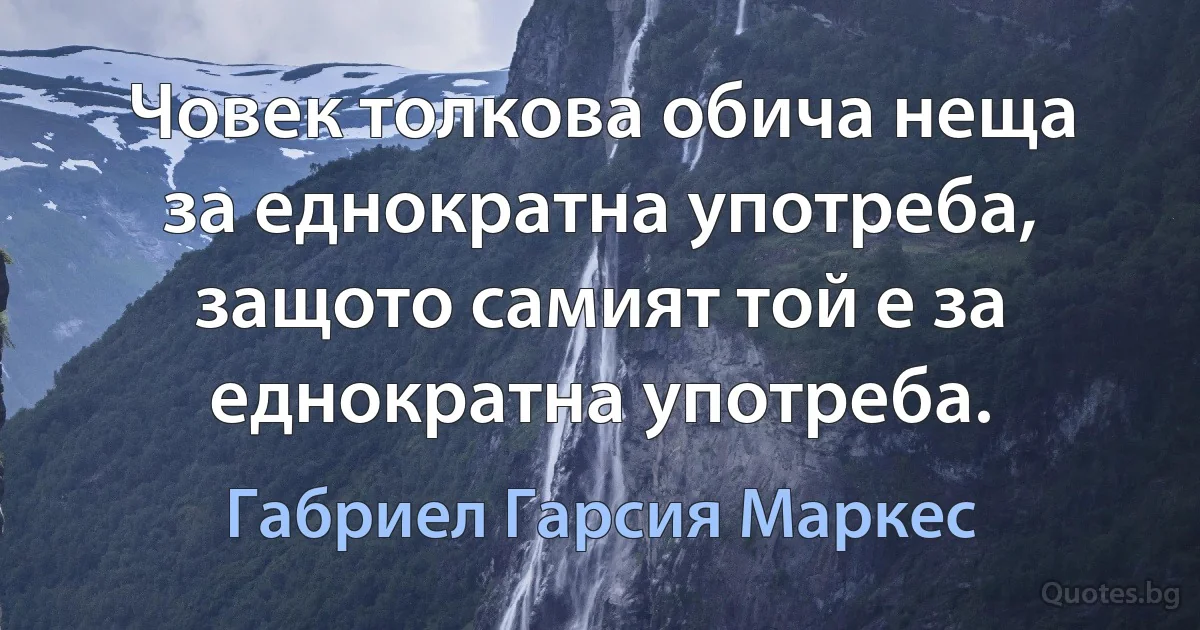 Човек толкова обича неща за еднократна употреба, защото самият той е за еднократна употреба. (Габриел Гарсия Маркес)