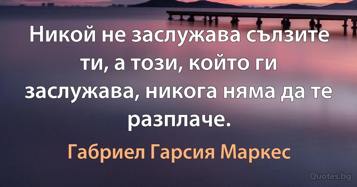 Никой не заслужава сълзите ти, а този, който ги заслужава, никога няма да те разплаче. (Габриел Гарсия Маркес)