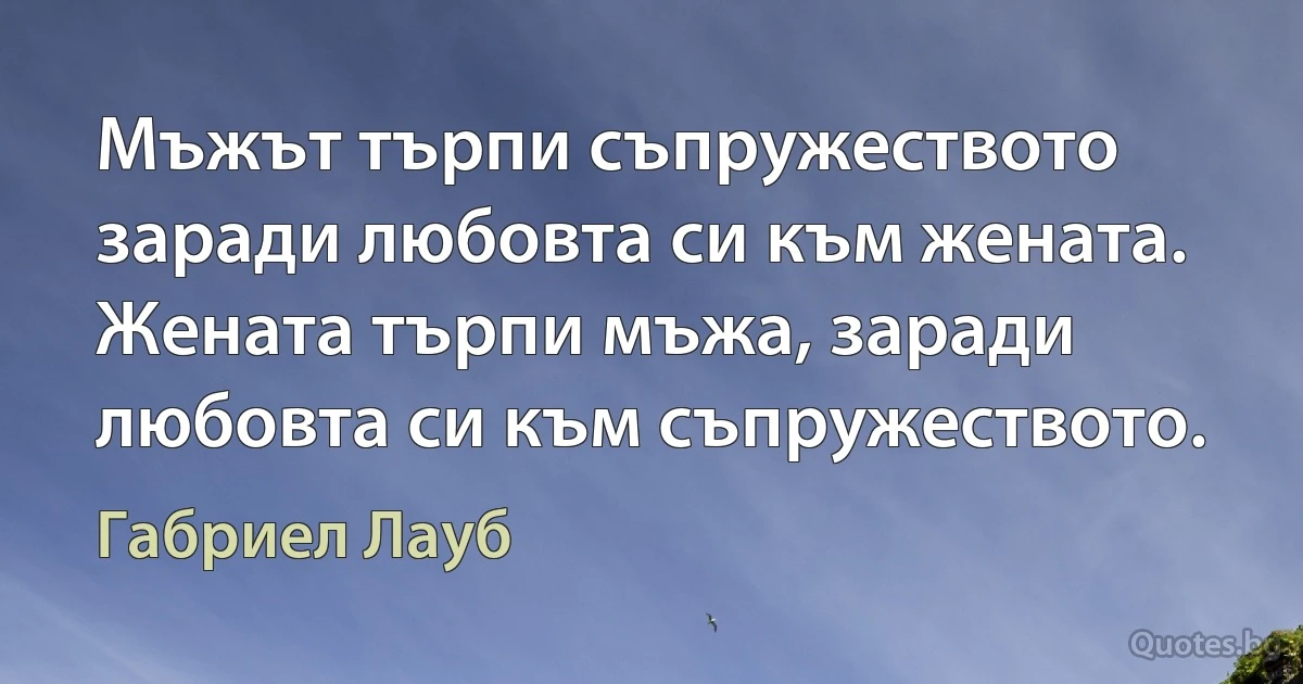 Мъжът търпи съпружеството заради любовта си към жената. Жената търпи мъжа, заради любовта си към съпружеството. (Габриел Лауб)