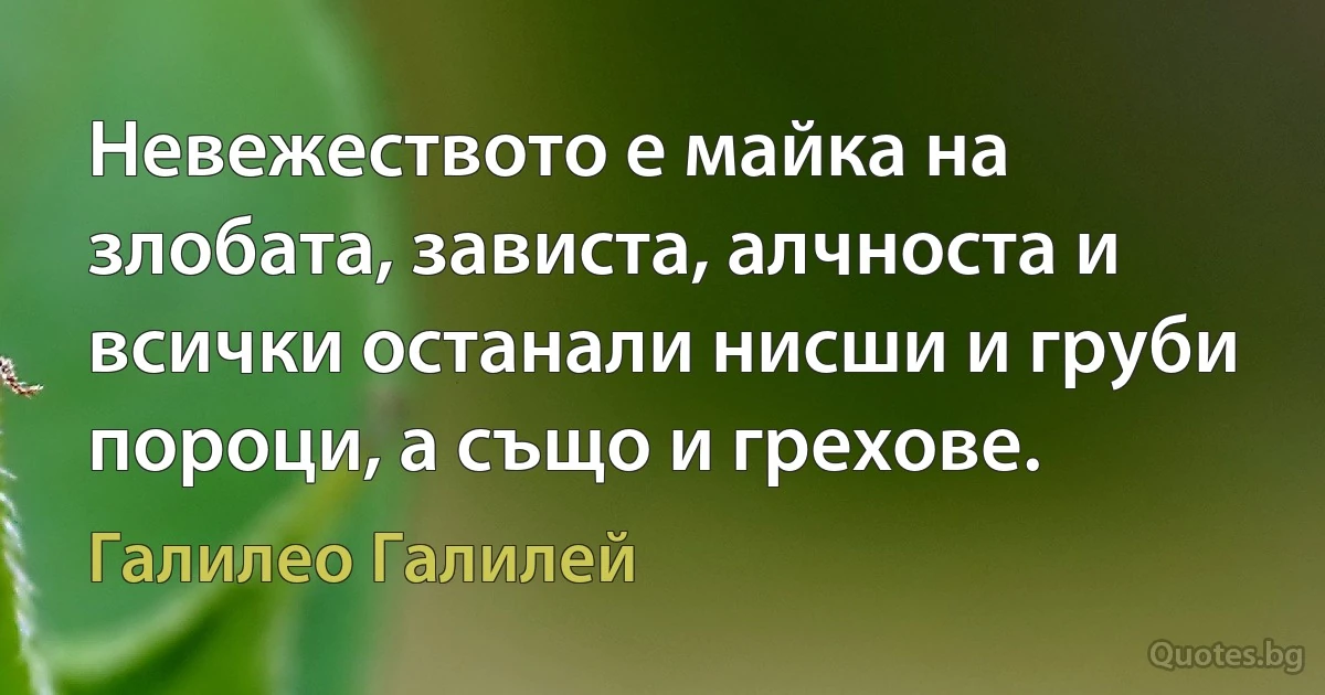 Невежеството е майка на злобата, зависта, алчноста и всички останали нисши и груби пороци, а също и грехове. (Галилео Галилей)