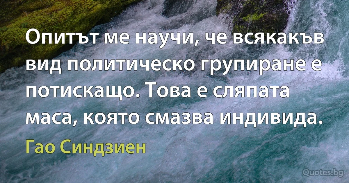 Опитът ме научи, че всякакъв вид политическо групиране е потискащо. Това е сляпата маса, която смазва индивида. (Гао Синдзиен)