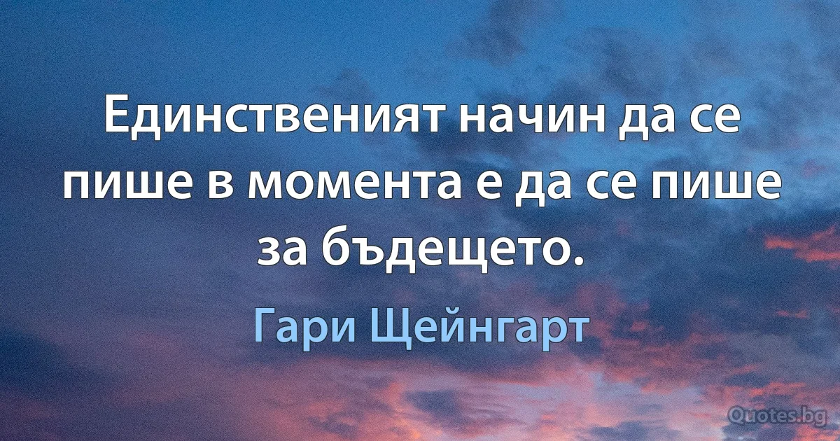 Единственият начин да се пише в момента е да се пише за бъдещето. (Гари Щейнгарт)