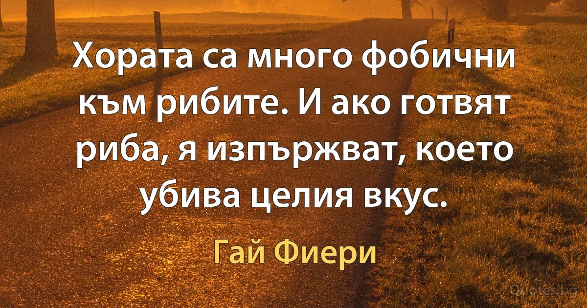 Хората са много фобични към рибите. И ако готвят риба, я изпържват, което убива целия вкус. (Гай Фиери)