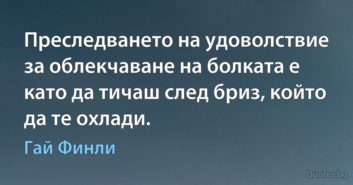 Преследването на удоволствие за облекчаване на болката е като да тичаш след бриз, който да те охлади. (Гай Финли)