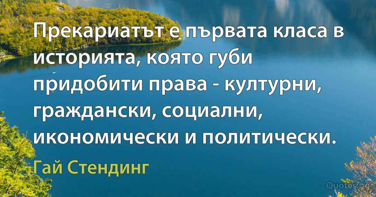 Прекариатът е първата класа в историята, която губи придобити права - културни, граждански, социални, икономически и политически. (Гай Стендинг)