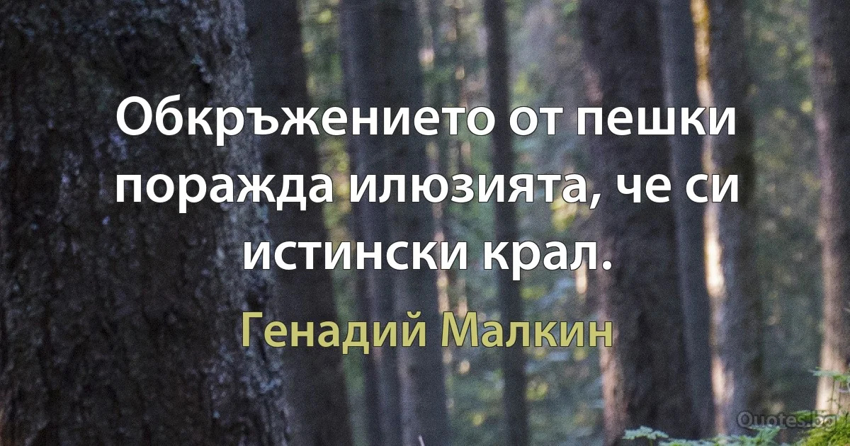 Обкръжението от пешки поражда илюзията, че си истински крал. (Генадий Малкин)