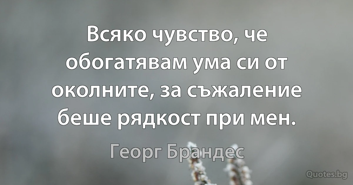 Всяко чувство, че обогатявам ума си от околните, за съжаление беше рядкост при мен. (Георг Брандес)