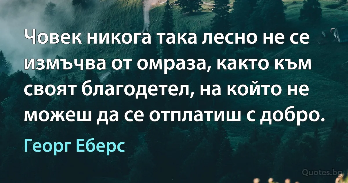 Човек никога така лесно не се измъчва от омраза, както към своят благодетел, на който не можеш да се отплатиш с добро. (Георг Еберс)