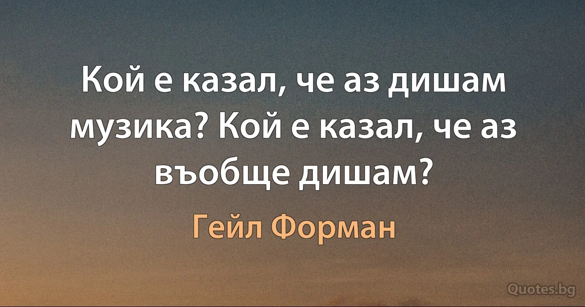 Кой е казал, че аз дишам музика? Кой е казал, че аз въобще дишам? (Гейл Форман)