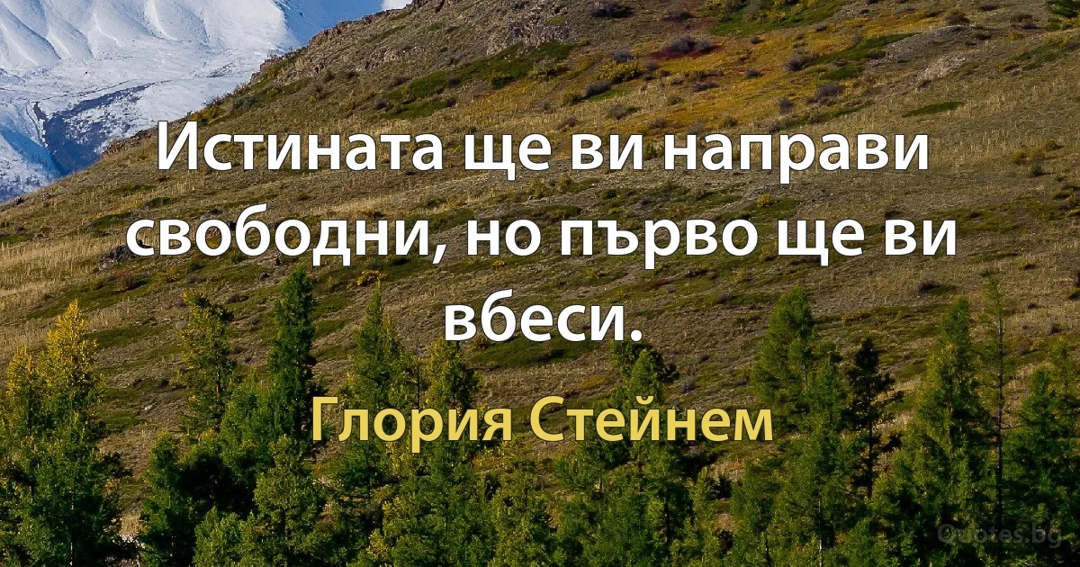 Истината ще ви направи свободни, но първо ще ви вбеси. (Глория Стейнем)