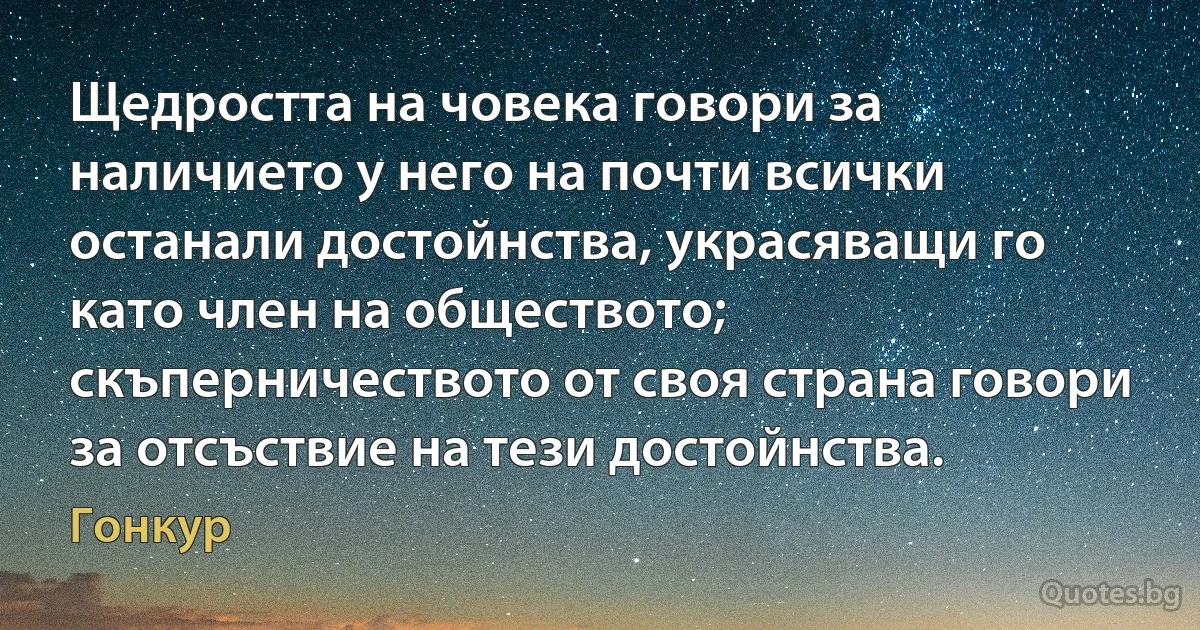 Щедростта на човека говори за наличието у него на почти всички останали достойнства, украсяващи го като член на обществото; скъперничеството от своя страна говори за отсъствие на тези достойнства. (Гонкур)