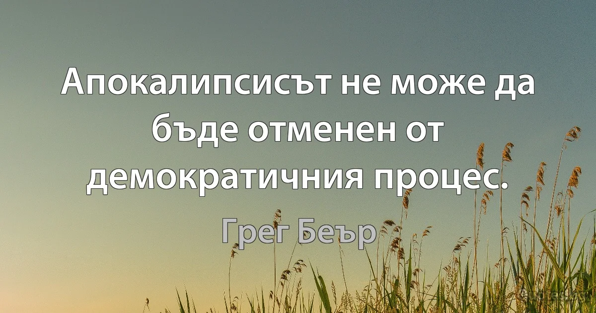 Апокалипсисът не може да бъде отменен от демократичния процес. (Грег Беър)