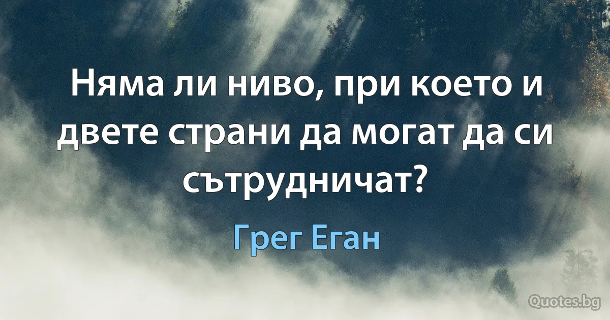 Няма ли ниво, при което и двете страни да могат да си сътрудничат? (Грег Еган)