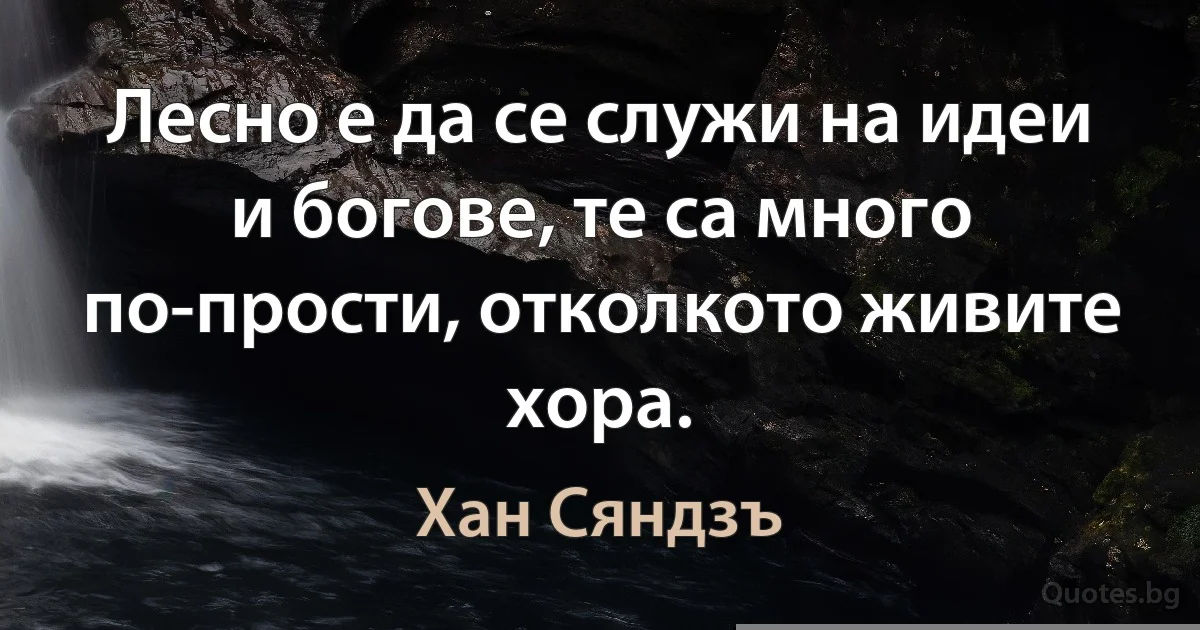 Лесно е да се служи на идеи и богове, те са много по-прости, отколкото живите хора. (Хан Сяндзъ)