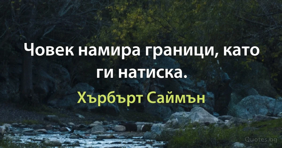 Човек намира граници, като ги натиска. (Хърбърт Саймън)