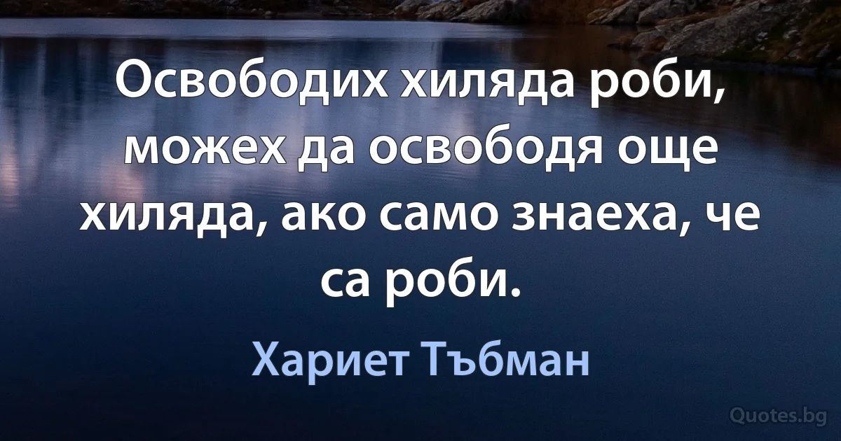 Освободих хиляда роби, можех да освободя още хиляда, ако само знаеха, че са роби. (Хариет Тъбман)