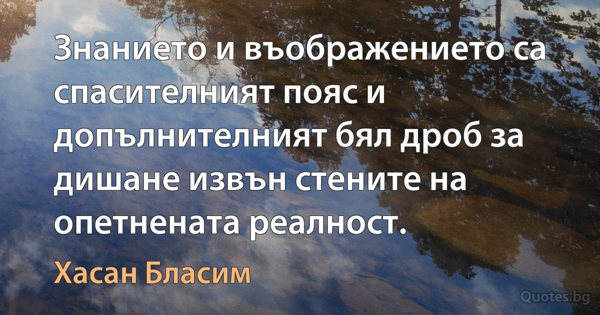 Знанието и въображението са спасителният пояс и допълнителният бял дроб за дишане извън стените на опетнената реалност. (Хасан Бласим)