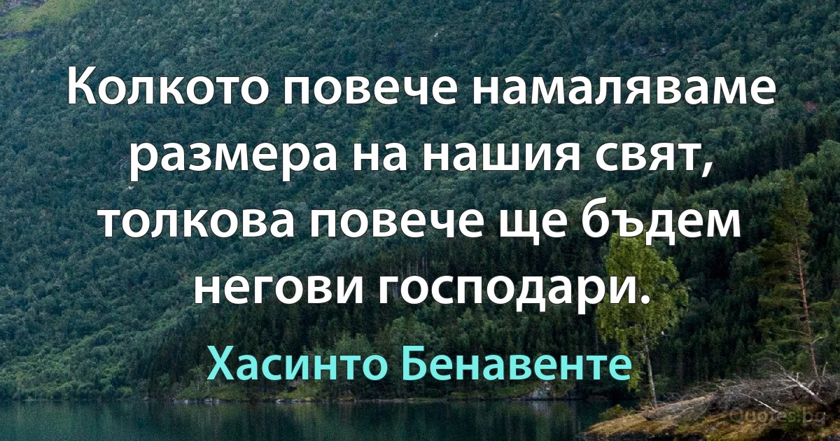 Колкото повече намаляваме размера на нашия свят, толкова повече ще бъдем негови господари. (Хасинто Бенавенте)