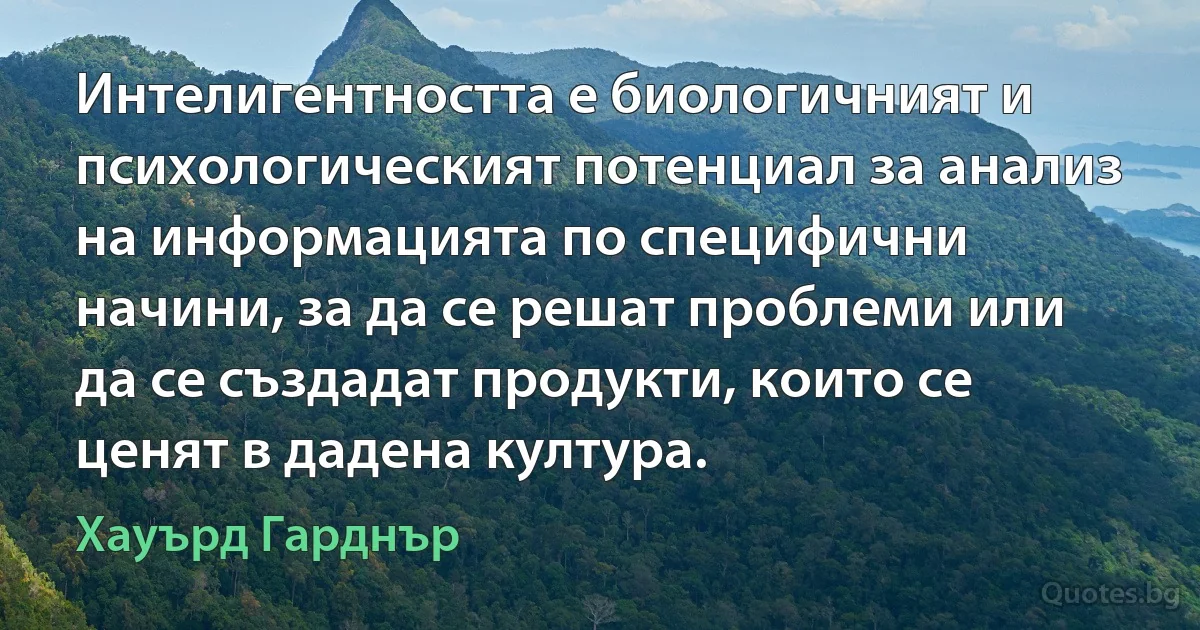 Интелигентността е биологичният и психологическият потенциал за анализ на информацията по специфични начини, за да се решат проблеми или да се създадат продукти, които се ценят в дадена култура. (Хауърд Гарднър)