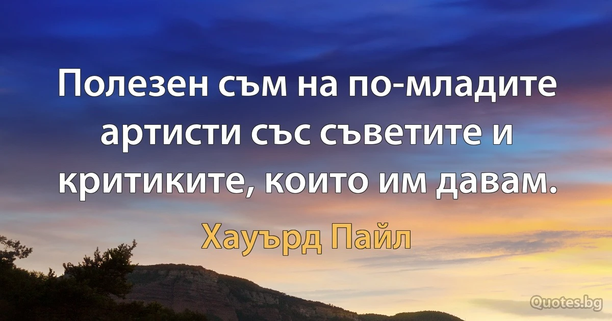 Полезен съм на по-младите артисти със съветите и критиките, които им давам. (Хауърд Пайл)