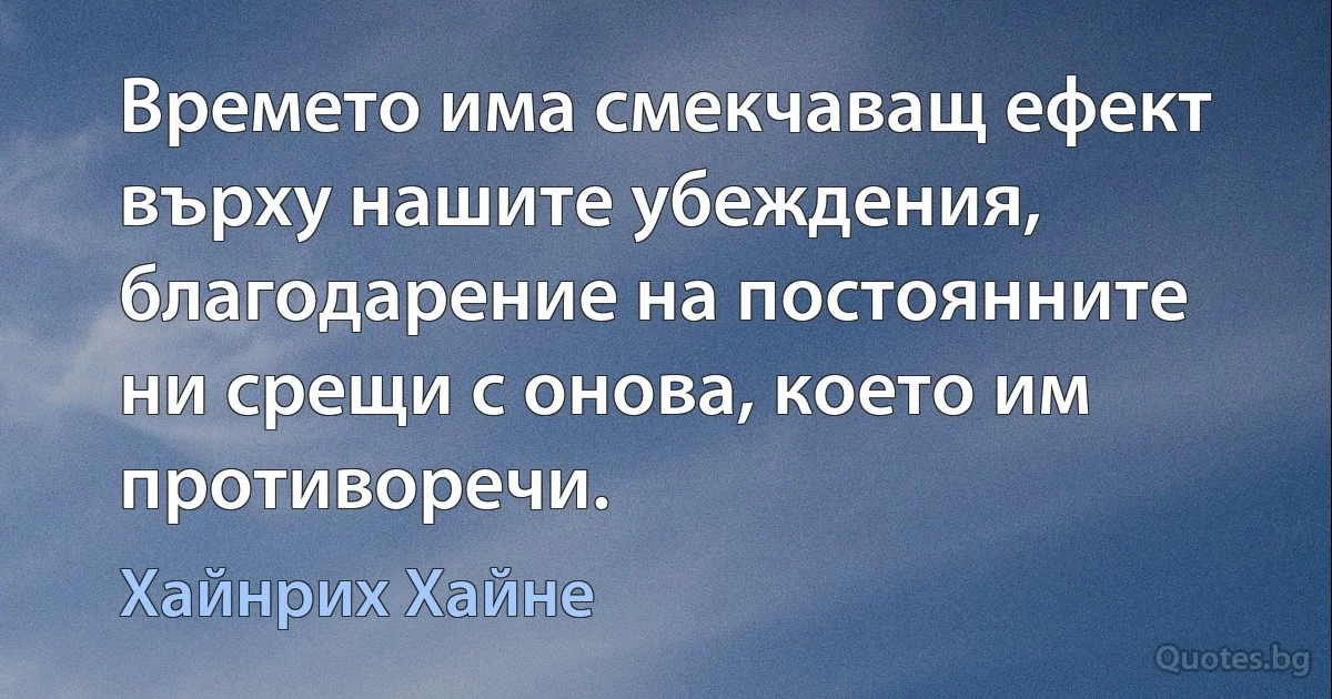 Времето има смекчаващ ефект върху нашите убеждения, благодарение на постоянните ни срещи с онова, което им противоречи. (Хайнрих Хайне)