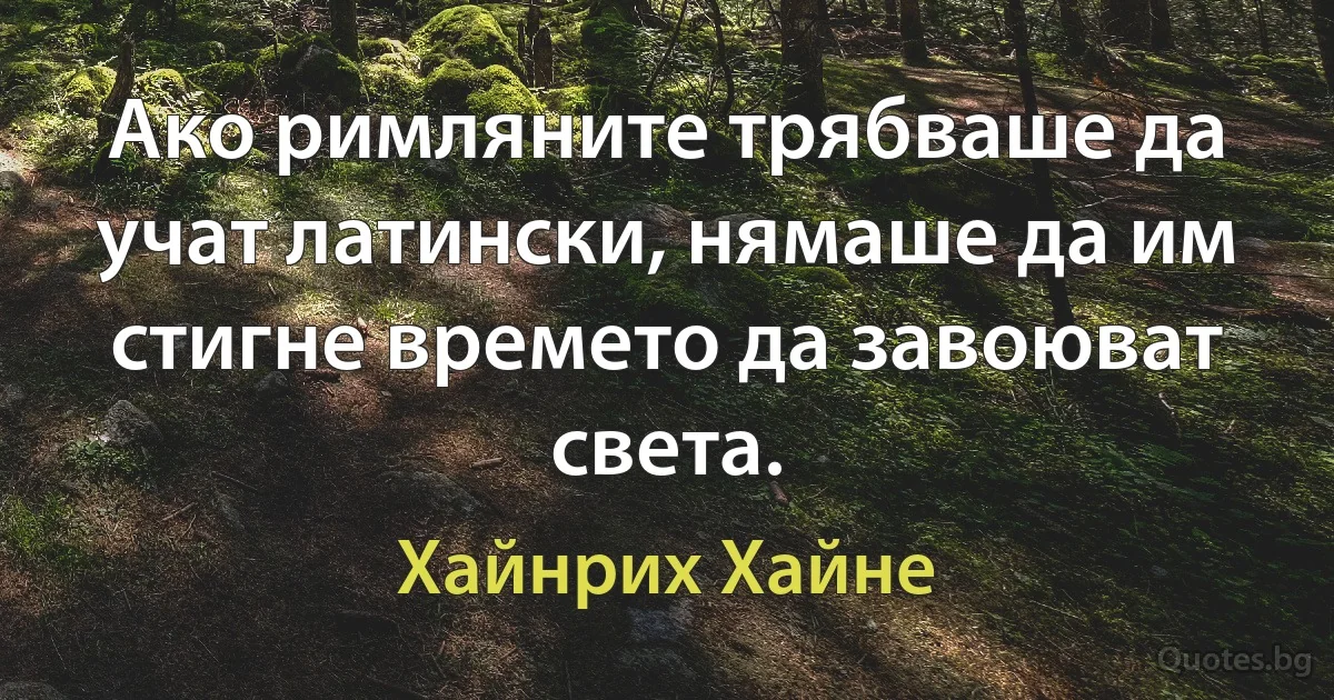 Ако римляните трябваше да учат латински, нямаше да им стигне времето да завоюват света. (Хайнрих Хайне)