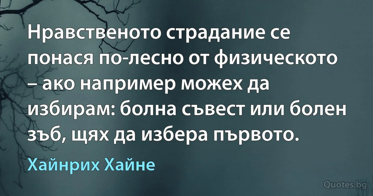 Нравственото страдание се понася по-лесно от физическото – ако например можех да избирам: болна съвест или болен зъб, щях да избера първото. (Хайнрих Хайне)