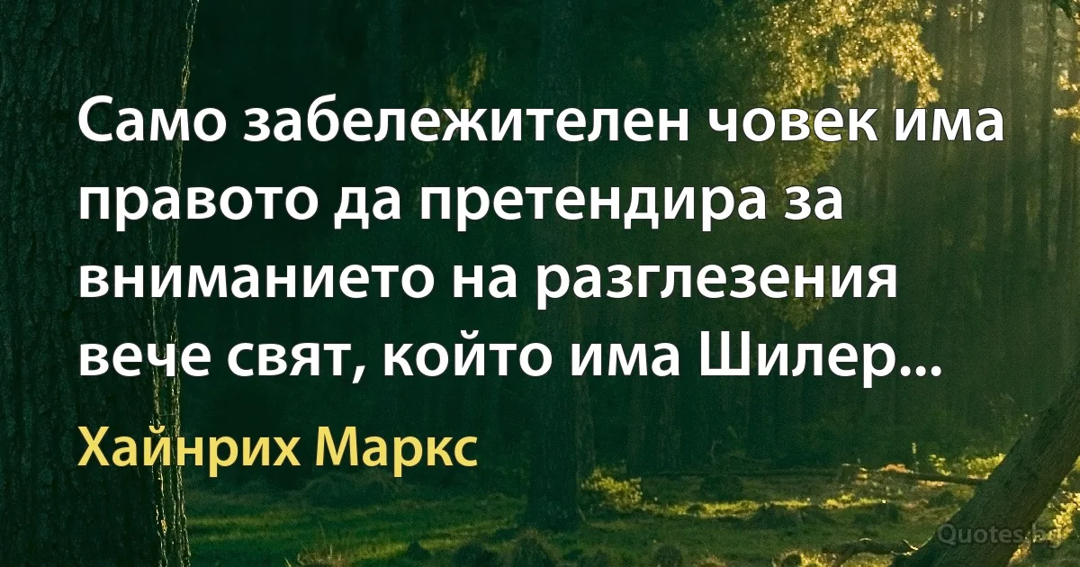 Само забележителен човек има правото да претендира за вниманието на разглезения вече свят, който има Шилер... (Хайнрих Маркс)