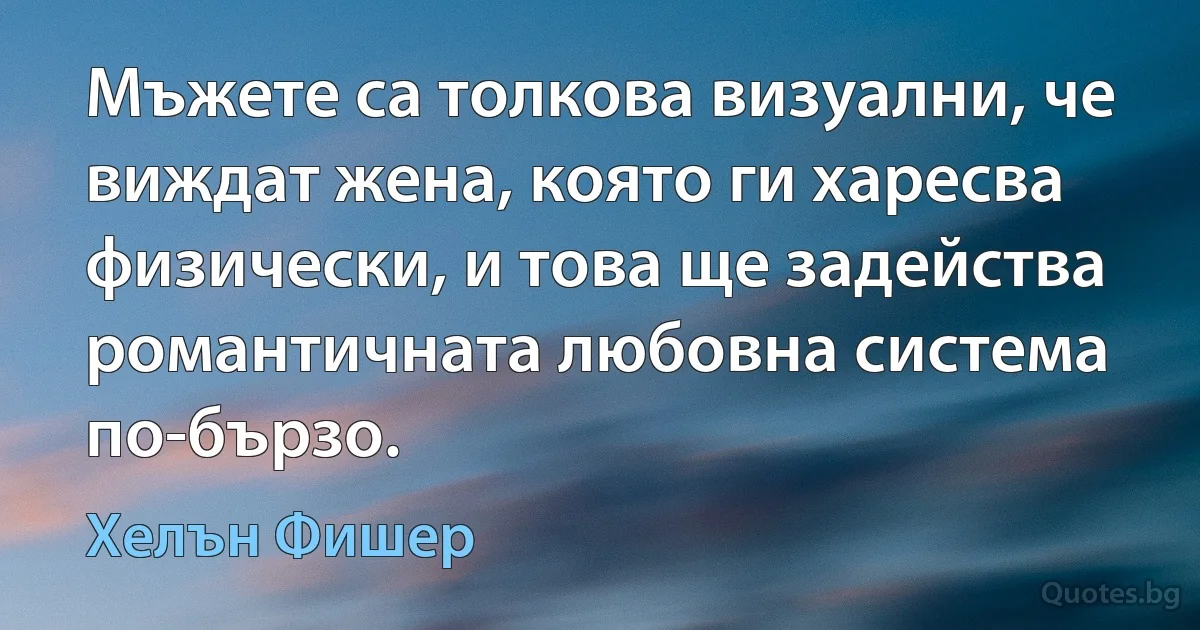 Мъжете са толкова визуални, че виждат жена, която ги харесва физически, и това ще задейства романтичната любовна система по-бързо. (Хелън Фишер)