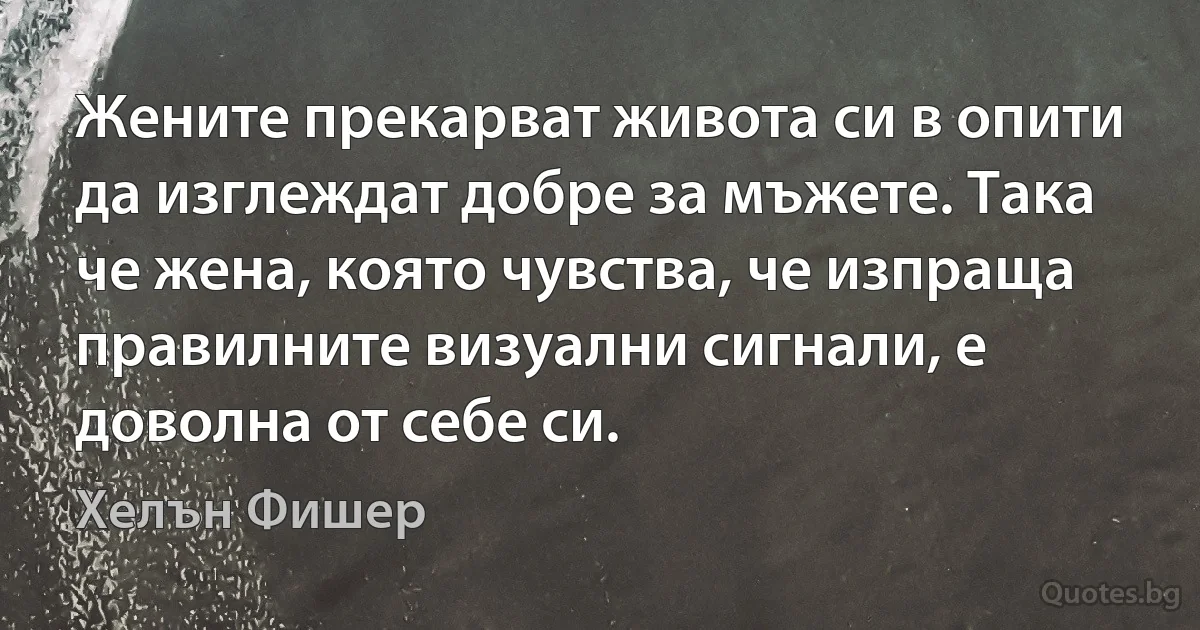 Жените прекарват живота си в опити да изглеждат добре за мъжете. Така че жена, която чувства, че изпраща правилните визуални сигнали, е доволна от себе си. (Хелън Фишер)