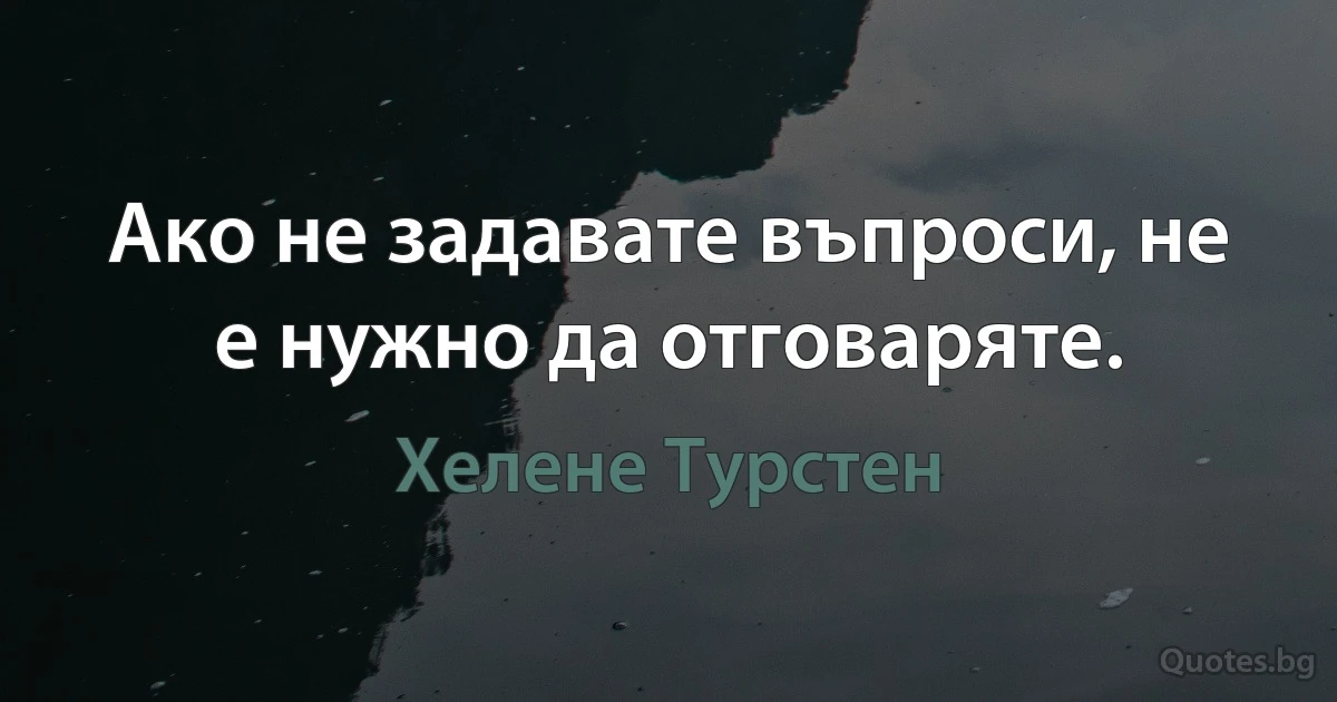 Ако не задавате въпроси, не е нужно да отговаряте. (Хелене Турстен)