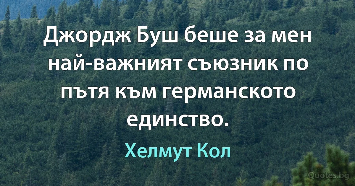 Джордж Буш беше за мен най-важният съюзник по пътя към германското единство. (Хелмут Кол)