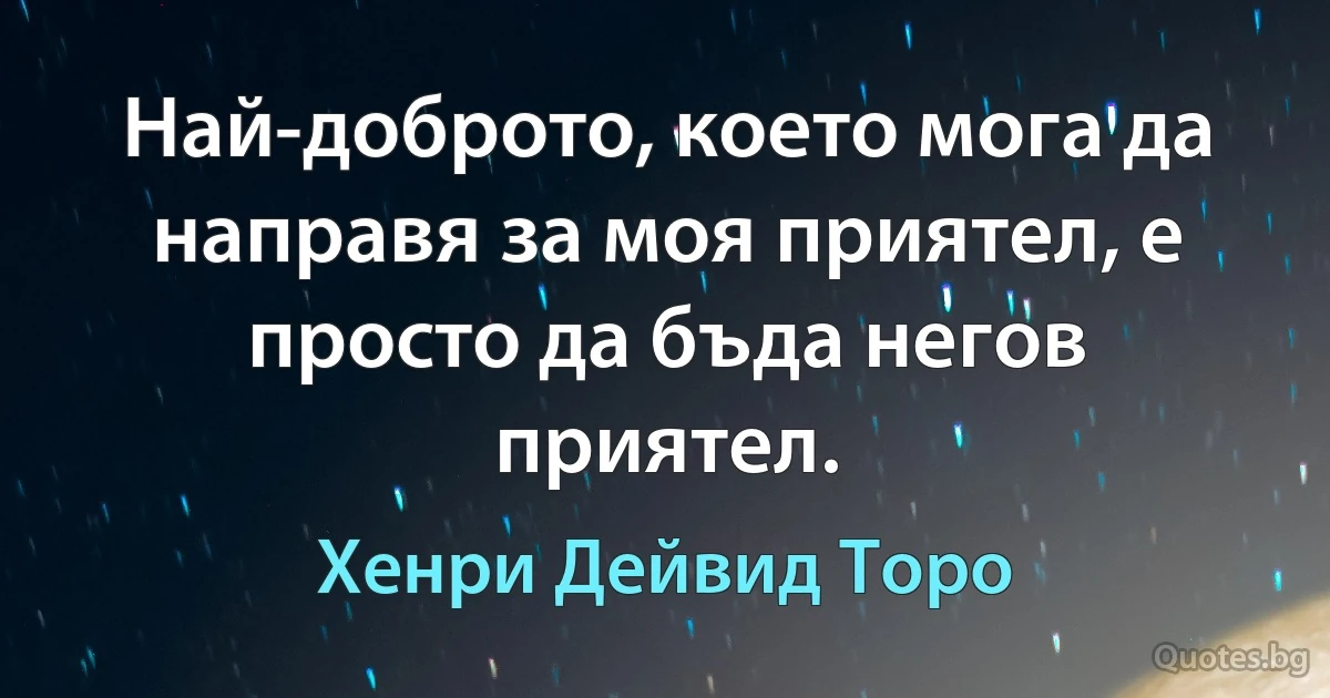 Най-доброто, което мога да направя за моя приятел, е просто да бъда негов приятел. (Хенри Дейвид Торо)